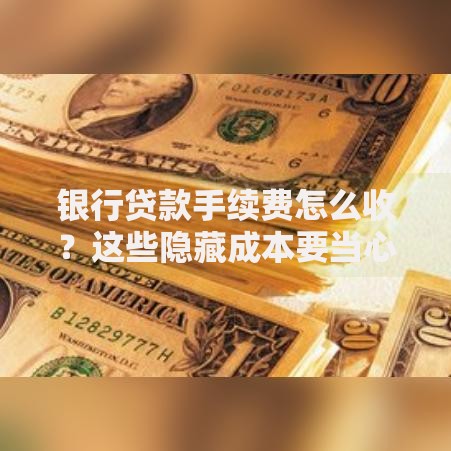 银行贷款手续费怎么收？这些隐藏成本要当心
