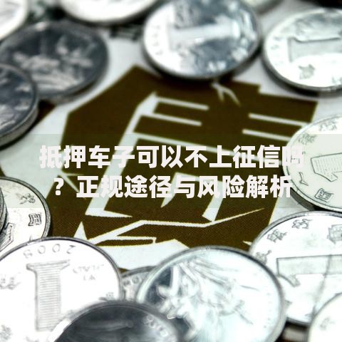 抵押车子可以不上征信吗？正规途径与风险解析