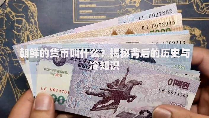 朝鲜的货币叫什么？揭秘背后的历史与冷知识