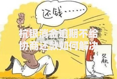 杭银消金逾期不给协商还款如何解决？深度解析应对策略