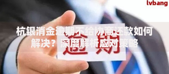 杭银消金逾期不给协商还款如何解决？深度解析应对策略
