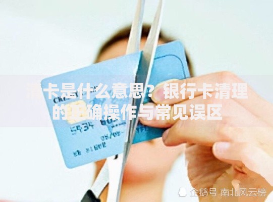 清卡是什么意思？银行卡清理的正确操作与常见误区