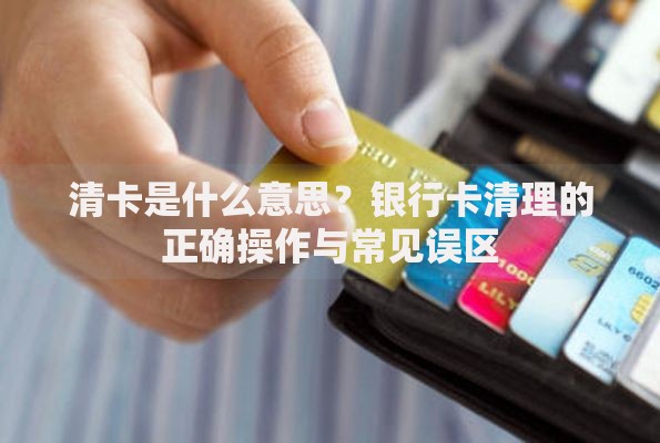 清卡是什么意思？银行卡清理的正确操作与常见误区