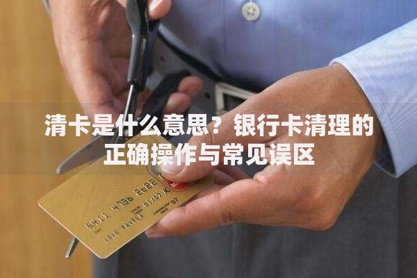 清卡是什么意思？银行卡清理的正确操作与常见误区