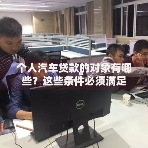 个人汽车贷款的对象有哪些？这些条件必须满足