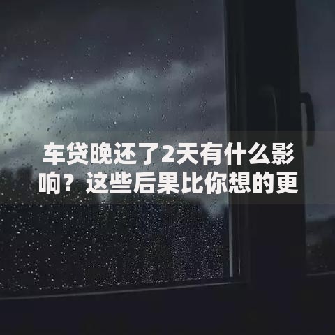 车贷晚还了2天有什么影响？这些后果比你想的更麻烦