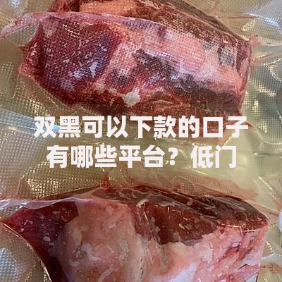 双黑可以下款的口子有哪些平台？低门槛借款渠道解析