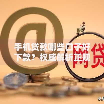 手机贷款哪些口子好下款？权威解析正规平台选择技巧