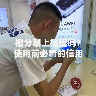 橙分期上征信吗？使用前必看的信用影响解析