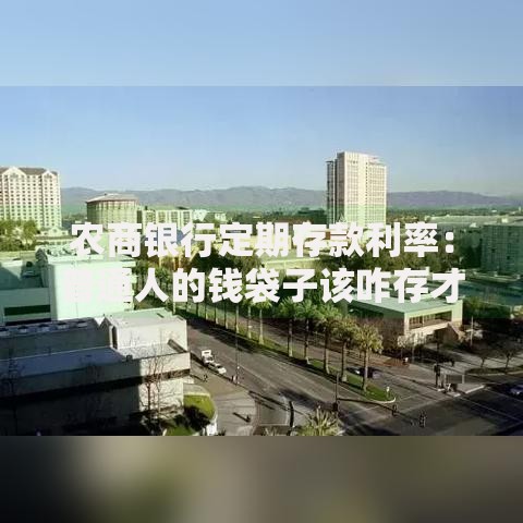 农商银行定期存款利率：普通人的钱袋子该咋存才不亏？