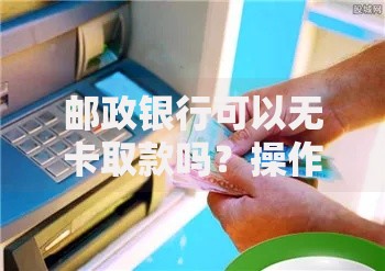 邮政银行可以无卡取款吗？操作步骤与注意事项全解析