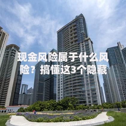 现金风险属于什么风险？搞懂这3个隐藏陷阱，别让钱悄悄缩水！