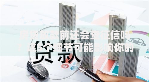 房贷放款前还会查征信吗？这5个细节可能影响你的贷款结果！
