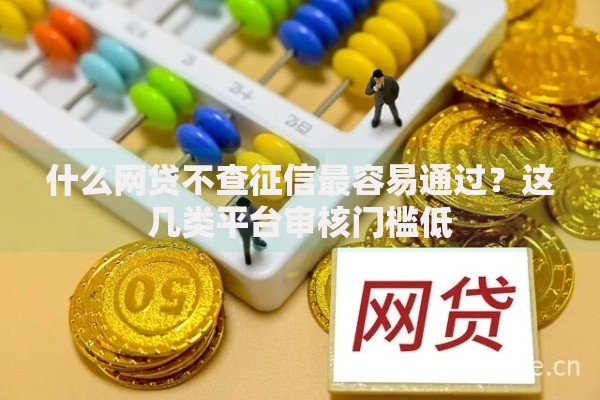 什么网贷不查征信最容易通过？这几类平台审核门槛低