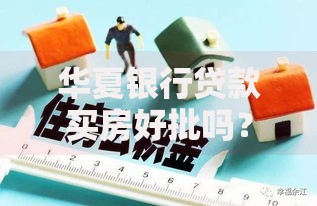 华夏银行贷款买房好批吗？深度解析审批条件与流程