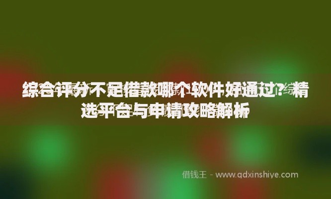综合评分不足借款哪个软件好通过？精选平台与申请攻略解析