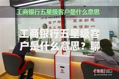 工商银行五星级客户是什么意思？聊聊VIP用户的隐藏福利与晋升诀窍