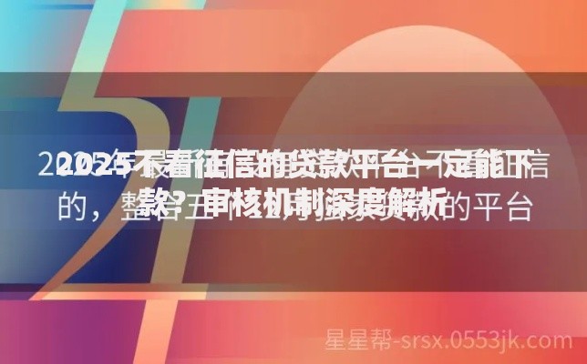 2025不看征信的贷款平台一定能下款？审核机制深度解析