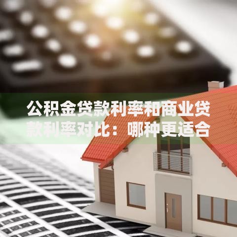 公积金贷款利率和商业贷款利率对比：哪种更适合你的钱包？