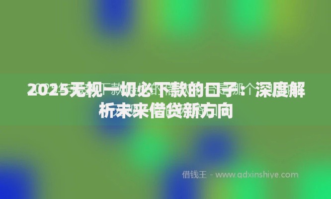 2025无视一切必下款的口子：深度解析未来借贷新方向