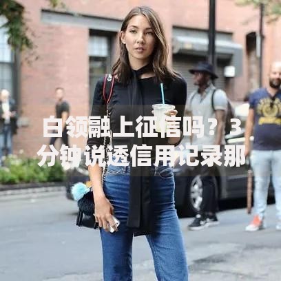 白领融上征信吗？3分钟说透信用记录那些事儿