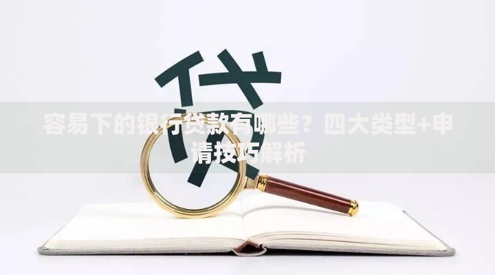 容易下的银行贷款有哪些？四大类型+申请技巧解析