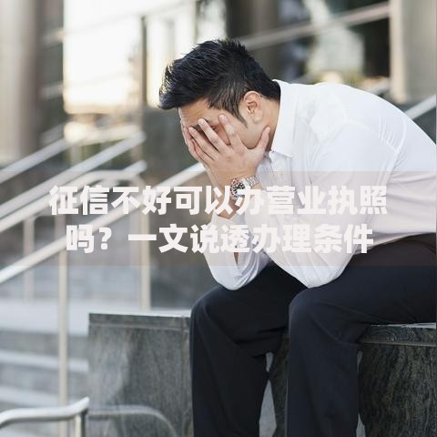 征信不好可以办营业执照吗？一文说透办理条件