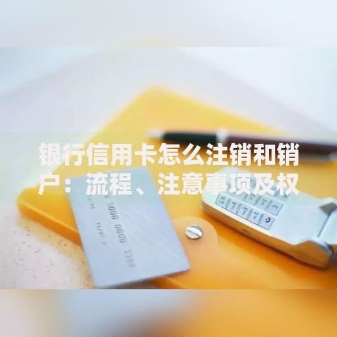 银行信用卡怎么注销和销户:流程、注意事项及权威指南 银行信用卡怎么注销和销户:流程、注意事项及权威指南
