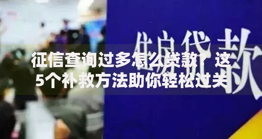 征信查询过多怎么贷款？这5个补救方法助你轻松过关