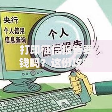 打印征信报告要钱吗？这份攻略告诉你收费标准和免费方法