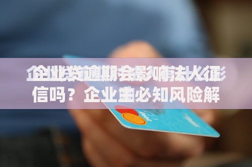 企业贷逾期会影响法人征信吗？企业主必知风险解析