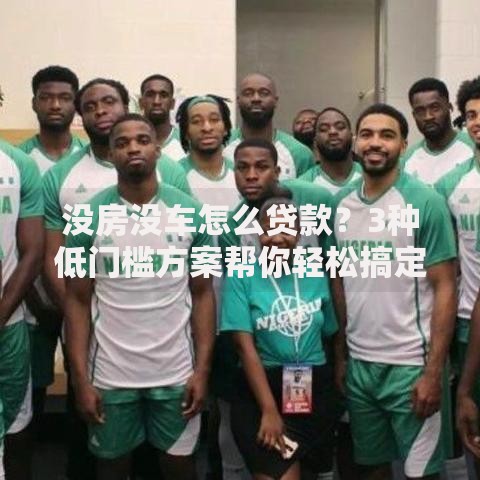 没房没车怎么贷款？3种低门槛方案帮你轻松搞定资金需求