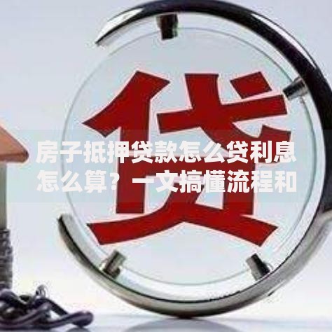 房子抵押贷款怎么贷利息怎么算？一文搞懂流程和计算方法