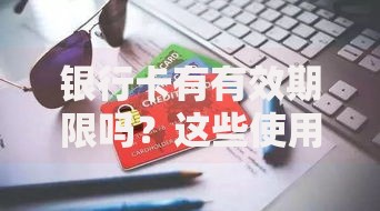 银行卡有有效期限吗？这些使用细节别忽略