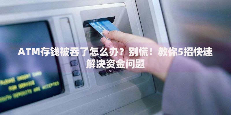 ATM存钱被吞了怎么办？别慌！教你5招快速解决资金问题
