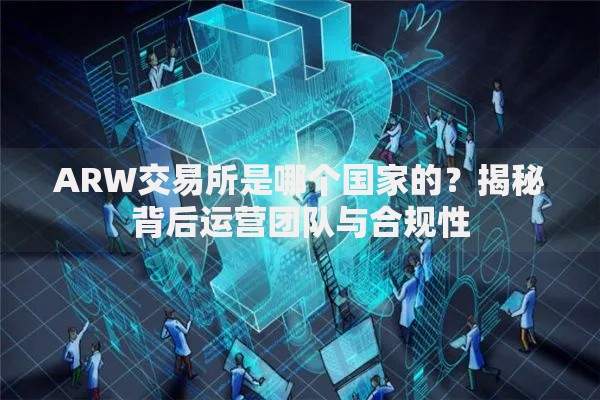 ARW交易所是哪个国家的？揭秘背后运营团队与合规性