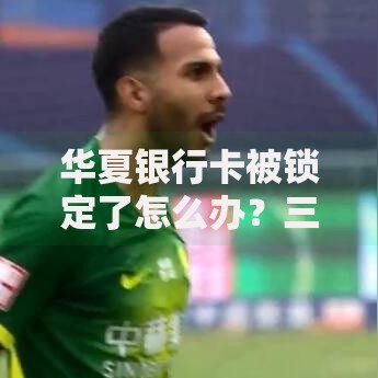 华夏银行卡被锁定了怎么办？三步教你快速解锁并避免再被锁