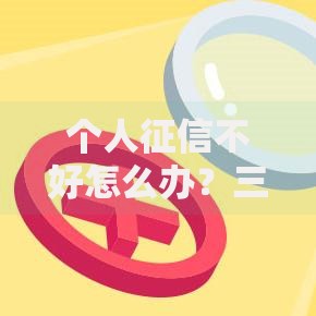 个人征信不好怎么办？三步修复法助你重获信用通行证