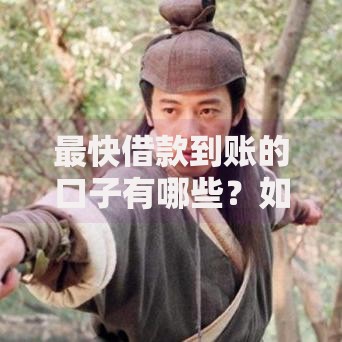 最快借款到账的口子有哪些？如何快速到账
