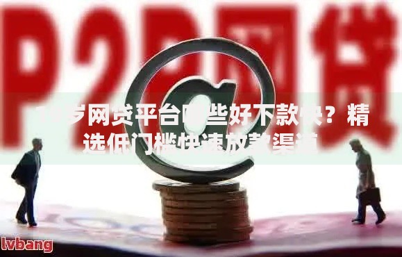 19岁网贷平台哪些好下款快？精选低门槛快速放款渠道