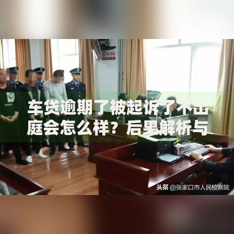 车贷逾期了被起诉了不出庭会怎么样？后果解析与应对方案