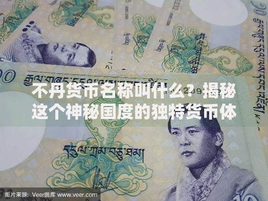 不丹货币名称叫什么？揭秘这个神秘国度的独特货币体系