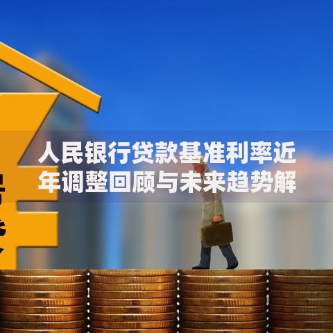 人民银行贷款基准利率近年调整回顾与未来趋势解读