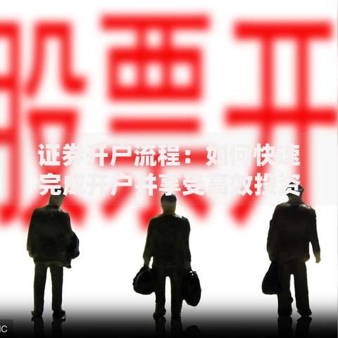 证券开户流程：如何快速完成开户并享受高效投资体验