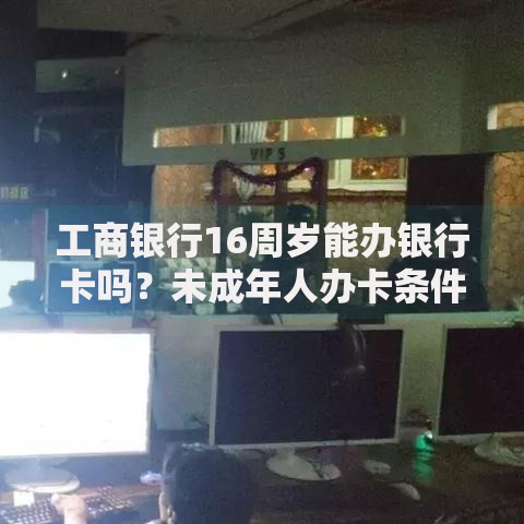 工商银行16周岁能办银行卡吗？未成年人办卡条件全解析
