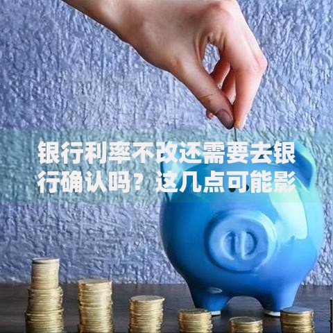 银行利率不改还需要去银行确认吗？这几点可能影响你的存款收益