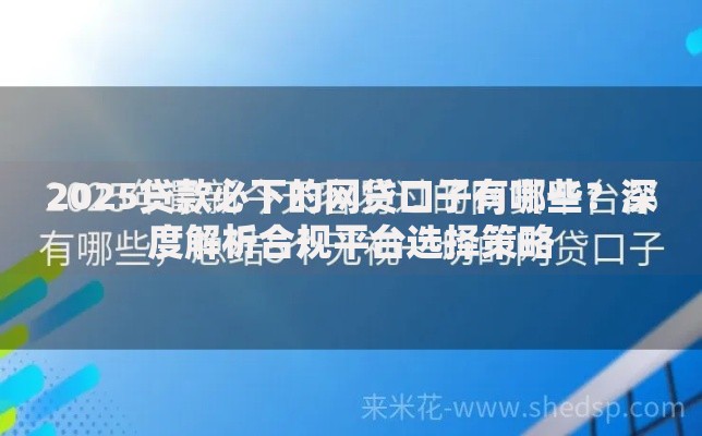 2025贷款必下的网贷口子有哪些？深度解析合规平台选择策略