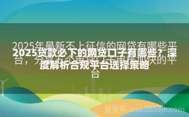 2025贷款必下的网贷口子有哪些？深度解析合规平台选择策略