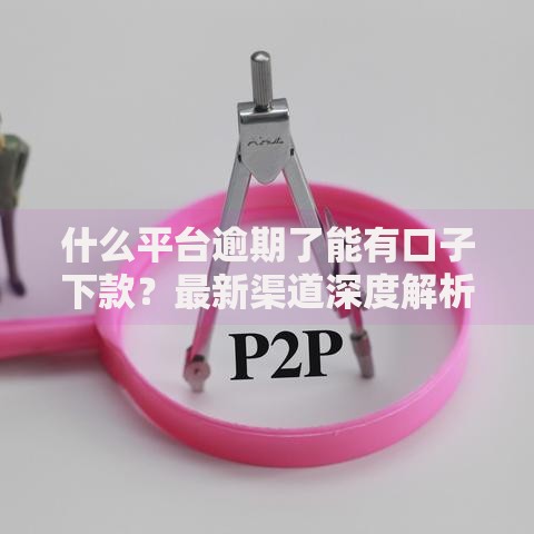 什么平台逾期了能有口子下款？最新渠道深度解析
