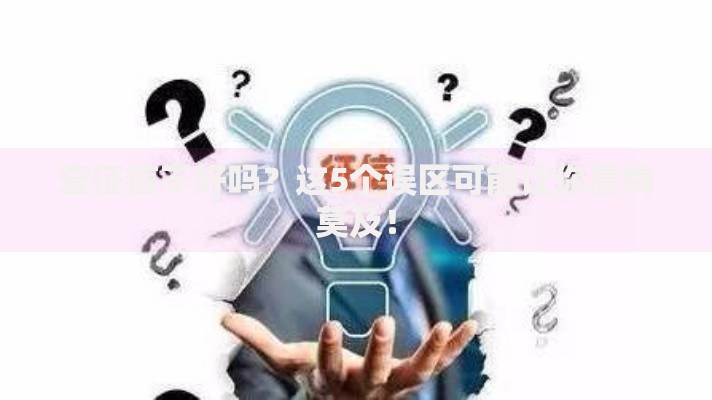 查征信不好吗？这5个误区可能让你后悔莫及！